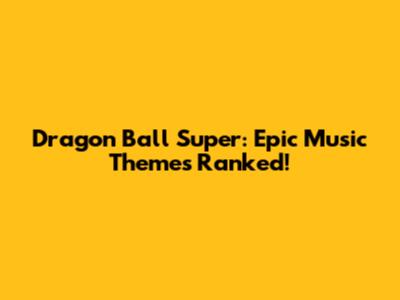 Dragon Ball Super: Epic Music Themes Ranked!