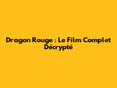 Dragon Rouge : Le Film Complet Décrypté