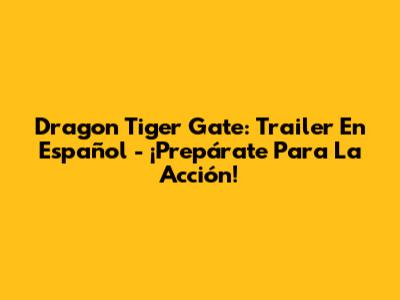 Dragon Tiger Gate: Trailer En Español - ¡Prepárate Para La Acción!