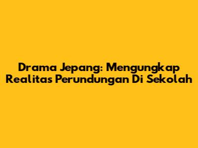 Drama Jepang: Mengungkap Realitas Perundungan Di Sekolah