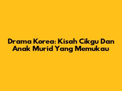 Drama Korea: Kisah Cikgu Dan Anak Murid Yang Memukau