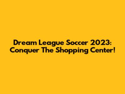 Dream League Soccer 2023: Conquer The Shopping Center!