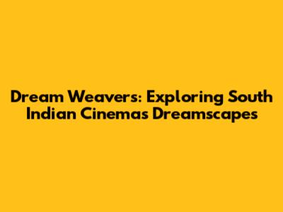 Dream Weavers: Exploring South Indian Cinema's Dreamscapes