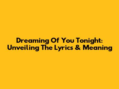 Dreaming Of You Tonight: Unveiling The Lyrics & Meaning