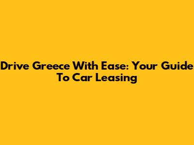 Drive Greece With Ease: Your Guide To Car Leasing