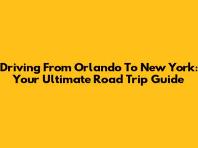 Driving From Orlando To New York: Your Ultimate Road Trip Guide