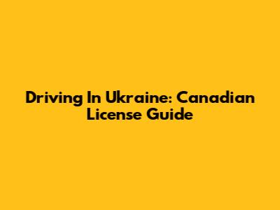 Driving In Ukraine: Canadian License Guide