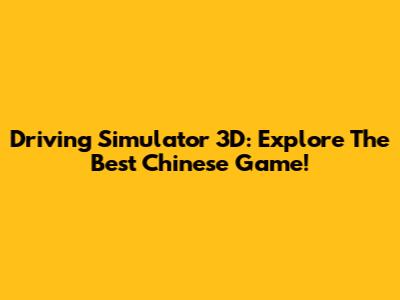 Driving Simulator 3D: Explore The Best Chinese Game!