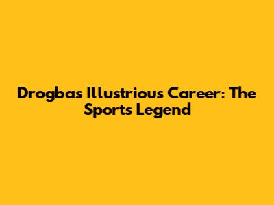 Drogba's Illustrious Career: The Sports Legend