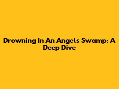 Drowning In An Angel's Swamp: A Deep Dive