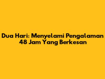 Dua Hari: Menyelami Pengalaman 48 Jam Yang Berkesan