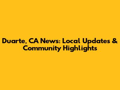 Duarte, CA News: Local Updates & Community Highlights