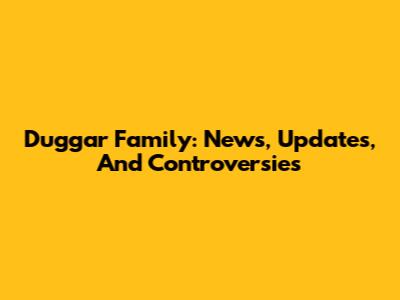 Duggar Family: News, Updates, And Controversies