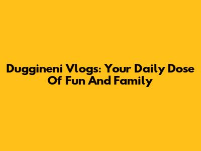 Duggineni Vlogs: Your Daily Dose Of Fun And Family