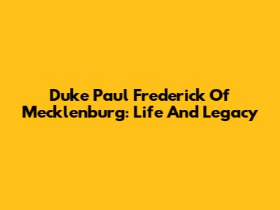 Duke Paul Frederick Of Mecklenburg: Life And Legacy