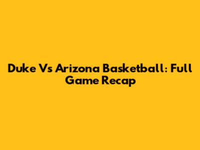 Duke Vs Arizona Basketball: Full Game Recap