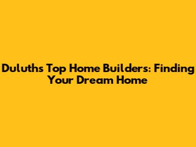 Duluth's Top Home Builders: Finding Your Dream Home