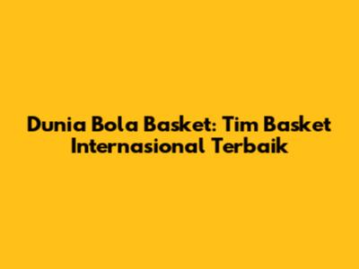 Dunia Bola Basket: Tim Basket Internasional Terbaik