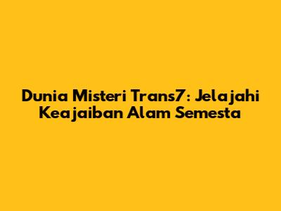 Dunia Misteri Trans7: Jelajahi Keajaiban Alam Semesta