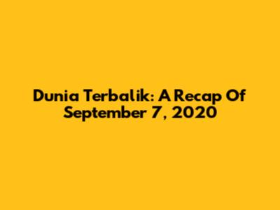 Dunia Terbalik: A Recap Of September 7, 2020