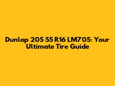 Dunlop 205 55 R16 LM705: Your Ultimate Tire Guide