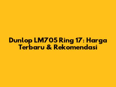 Dunlop LM705 Ring 17: Harga Terbaru & Rekomendasi