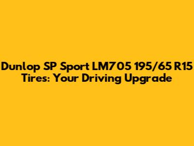 Dunlop SP Sport LM705 195/65 R15 Tires: Your Driving Upgrade