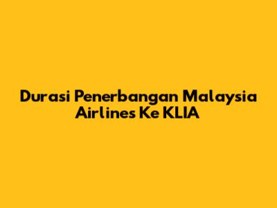 Durasi Penerbangan Malaysia Airlines Ke KLIA
