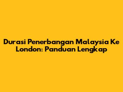 Durasi Penerbangan Malaysia Ke London: Panduan Lengkap