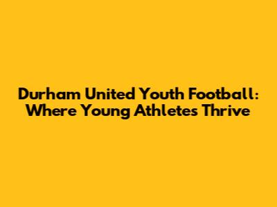 Durham United Youth Football: Where Young Athletes Thrive