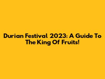 Durian Festival 2023: A Guide To The King Of Fruits!