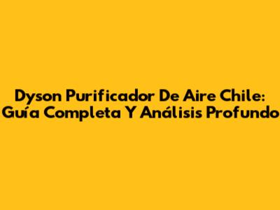 Dyson Purificador De Aire Chile: Guía Completa Y Análisis Profundo