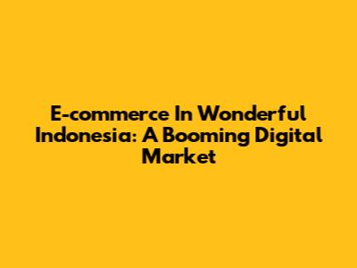 E-commerce In Wonderful Indonesia: A Booming Digital Market