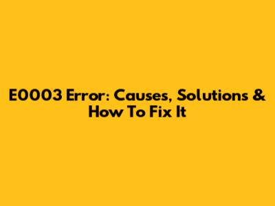 E0003 Error: Causes, Solutions & How To Fix It