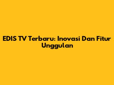 EDIS TV Terbaru: Inovasi Dan Fitur Unggulan