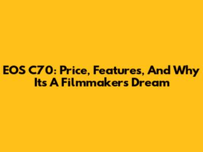 EOS C70: Price, Features, And Why It's A Filmmaker's Dream