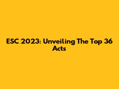 ESC 2023: Unveiling The Top 36 Acts
