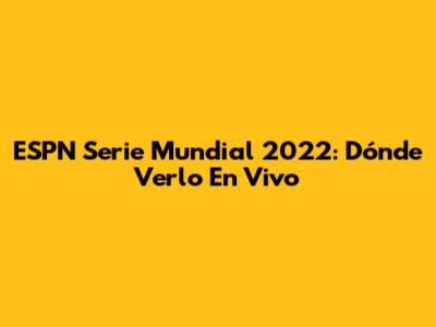 ESPN Serie Mundial 2022: Dónde Verlo En Vivo
