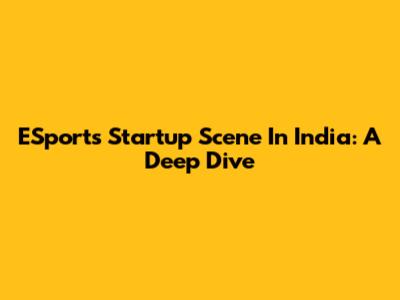 ESports Startup Scene In India: A Deep Dive