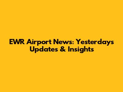 EWR Airport News: Yesterday's Updates & Insights