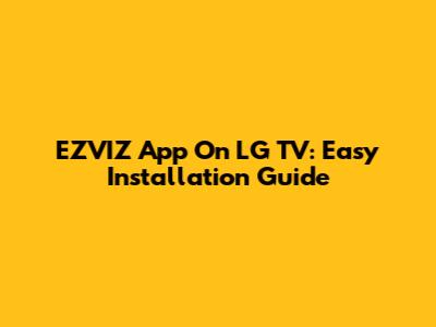 EZVIZ App On LG TV: Easy Installation Guide