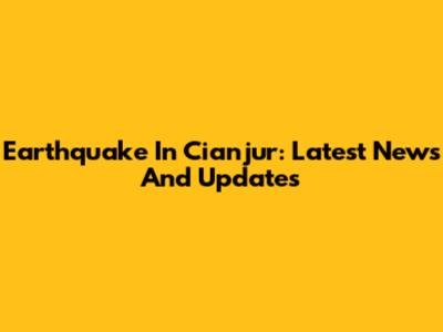 Earthquake In Cianjur: Latest News And Updates