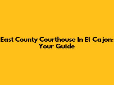 East County Courthouse In El Cajon: Your Guide