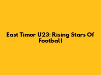 East Timor U23: Rising Stars Of Football