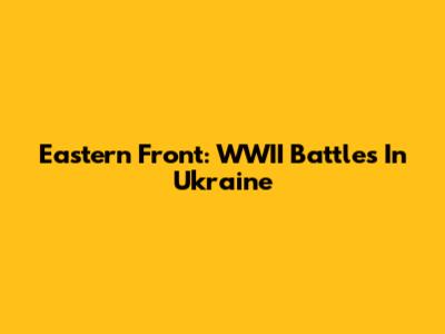 Eastern Front: WWII Battles In Ukraine