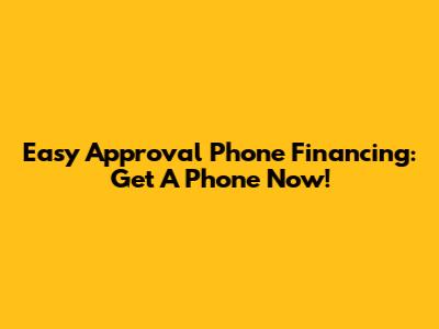 Easy Approval Phone Financing: Get A Phone Now!