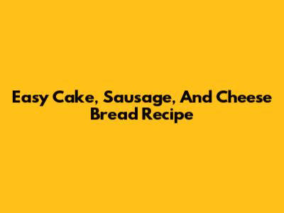 Easy Cake, Sausage, And Cheese Bread Recipe