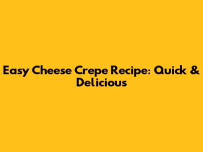 Easy Cheese Crepe Recipe: Quick & Delicious