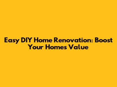 Easy DIY Home Renovation: Boost Your Home's Value