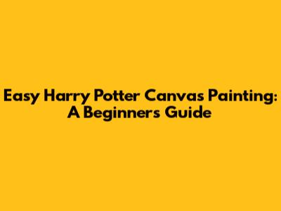 Easy Harry Potter Canvas Painting: A Beginner's Guide
